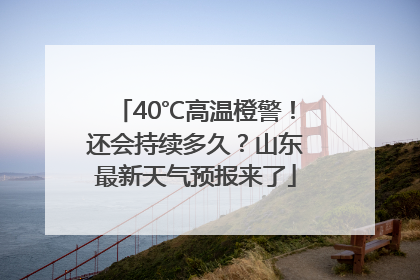 40℃高温橙警！还会持续多久？山东最新天气预报来了